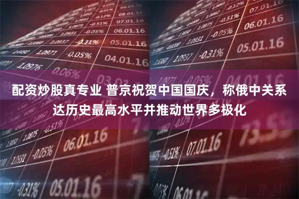 配資炒股真專業 普京祝賀中國國慶，稱俄中關系達歷史最高水平并推動世界多極化